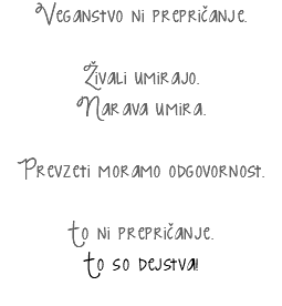 Veganstvo ni prepričanje. Živali umirajo.
Narava umira. Prevzeti moramo odgovornost. To ni prepričanje.
To so dejstva!