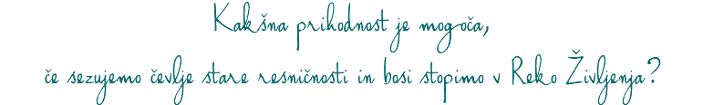 Kakšna prihodnost je mogoča, če sezujemo čevlje stare resničnosti in bosi stopimo v Reko Življenja?